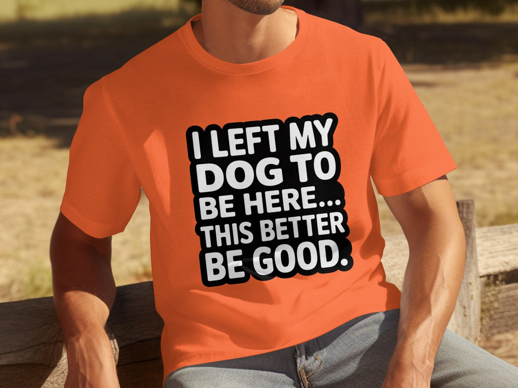 I Left My Dog To Be Here This Better Be Good T-Shirts