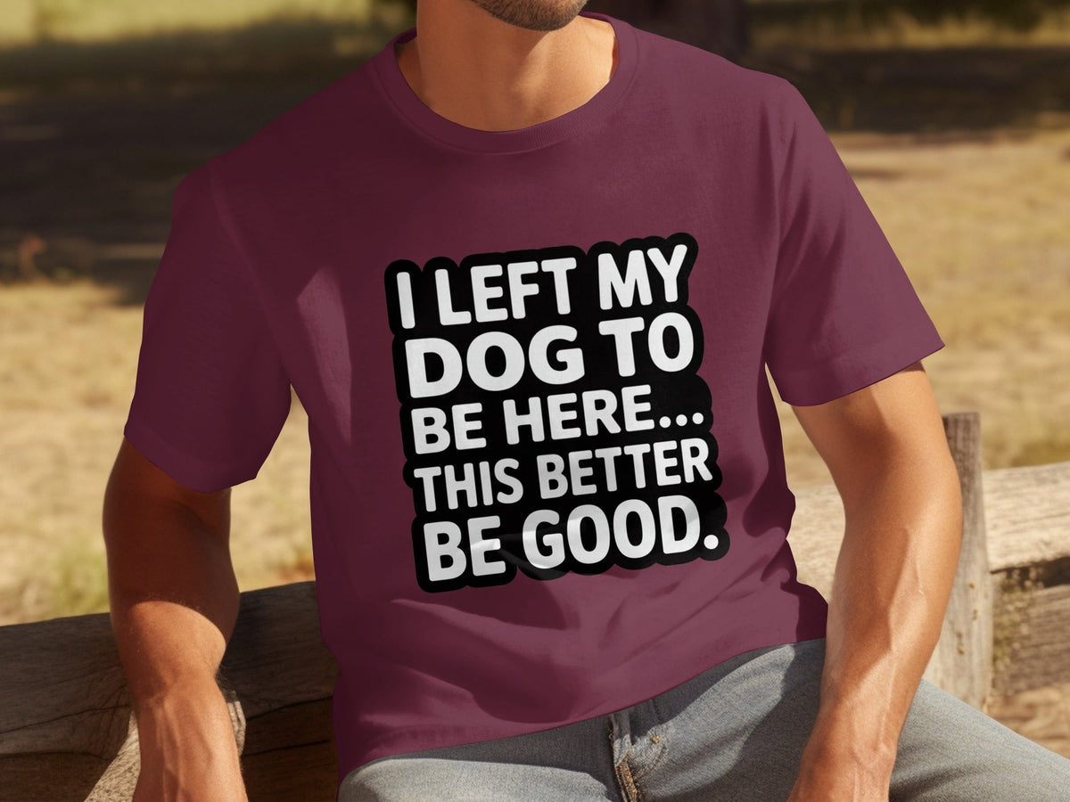 I Left My Dog To Be Here This Better Be Good T-Shirts