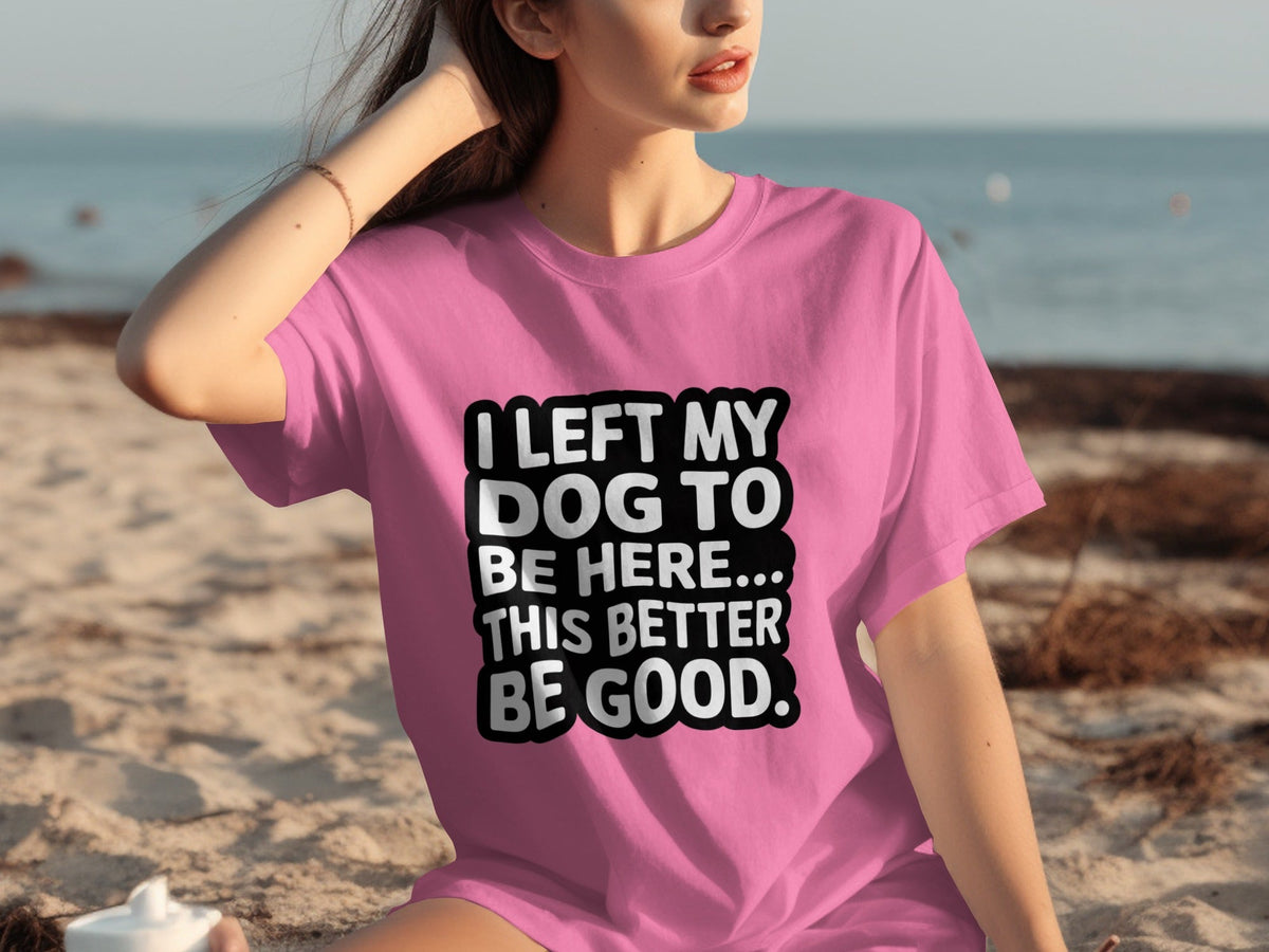 I Left My Dog To Be Here This Better Be Good T-Shirts