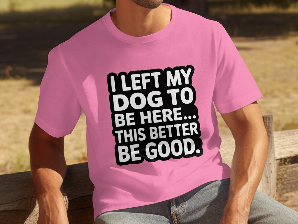 I Left My Dog To Be Here This Better Be Good T-Shirts