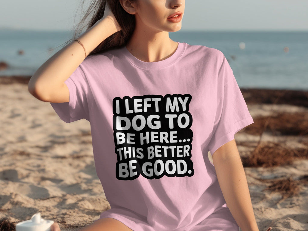 I Left My Dog To Be Here This Better Be Good T-Shirts