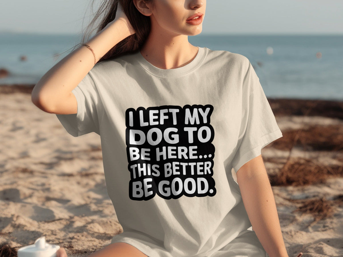 I Left My Dog To Be Here This Better Be Good T-Shirts