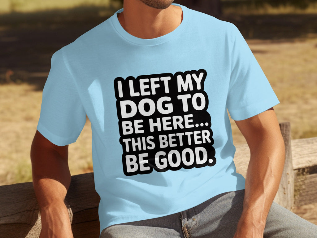 I Left My Dog To Be Here This Better Be Good T-Shirts
