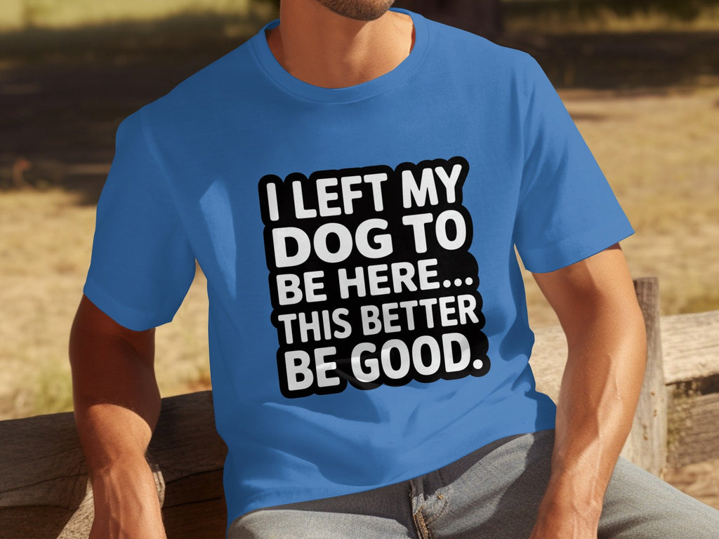I Left My Dog To Be Here This Better Be Good T-Shirts