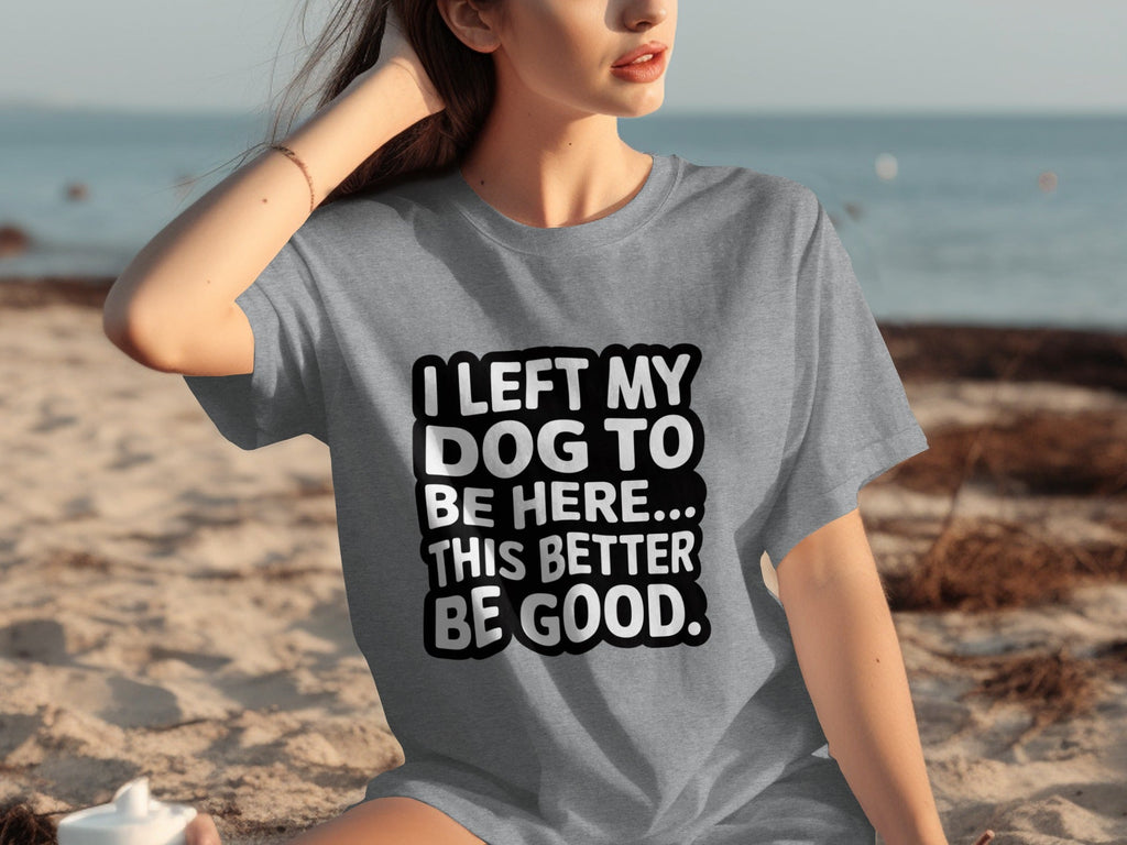 I Left My Dog To Be Here This Better Be Good T-Shirts