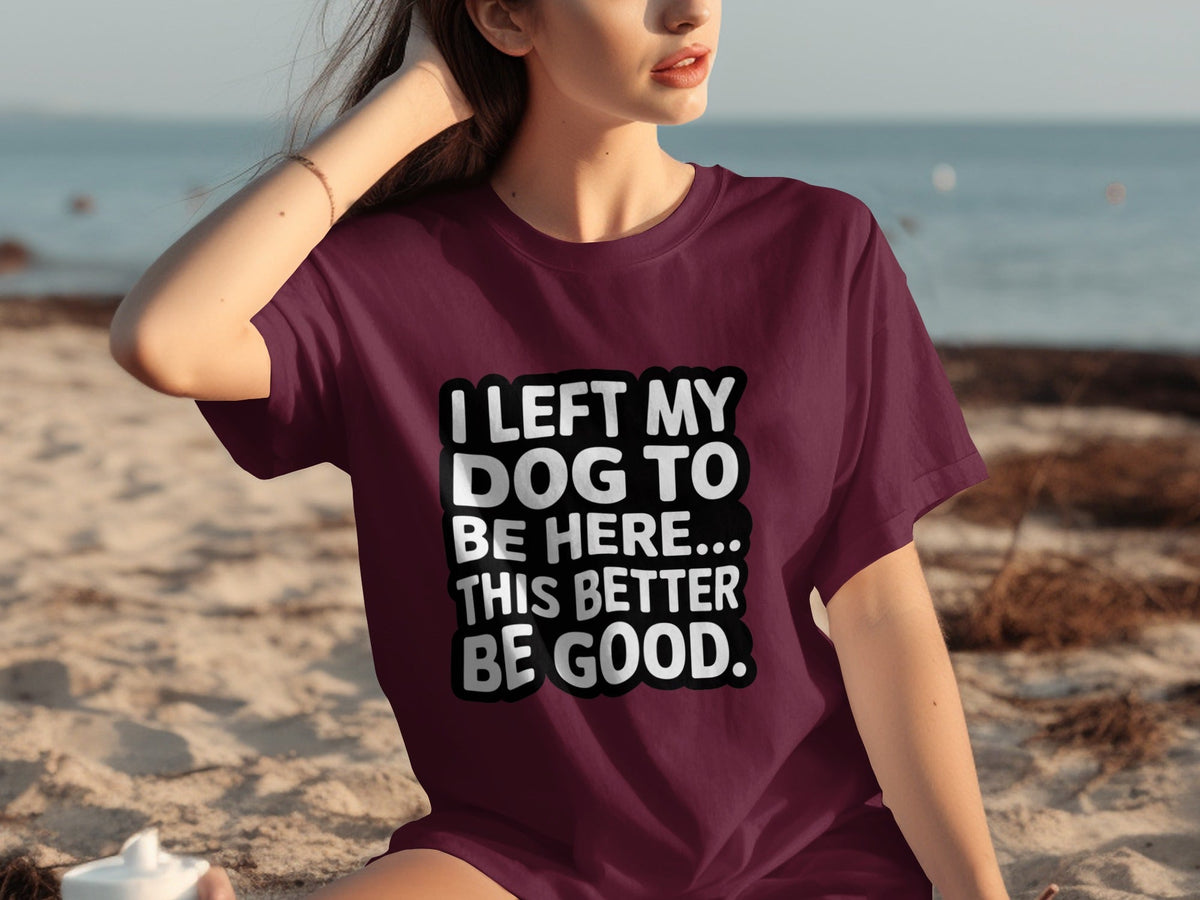 I Left My Dog To Be Here This Better Be Good T-Shirts