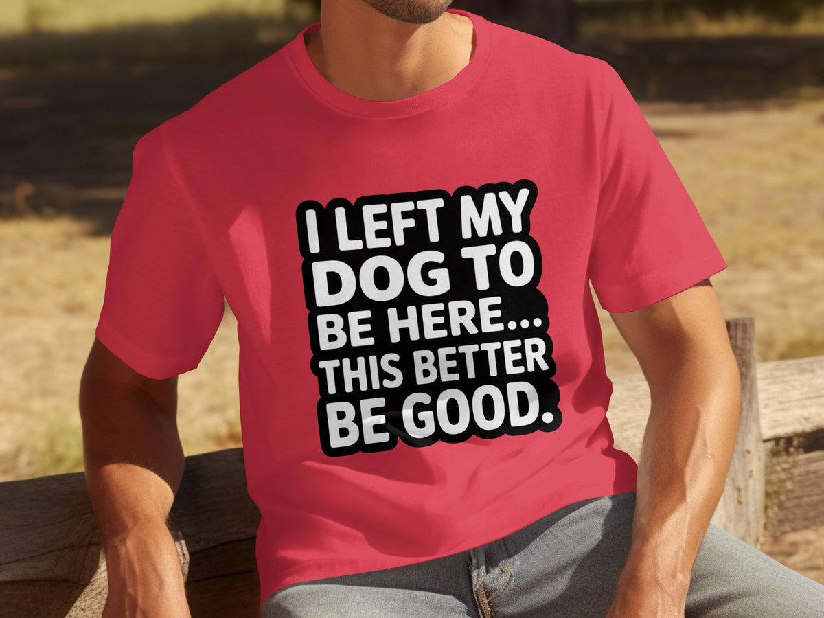 I Left My Dog To Be Here This Better Be Good T-Shirts
