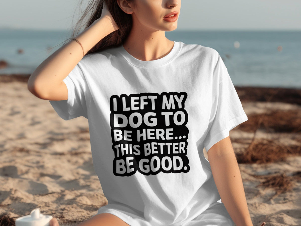 I Left My Dog To Be Here This Better Be Good T-Shirts