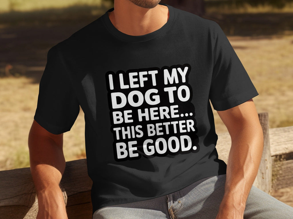 I Left My Dog To Be Here This Better Be Good T-Shirts