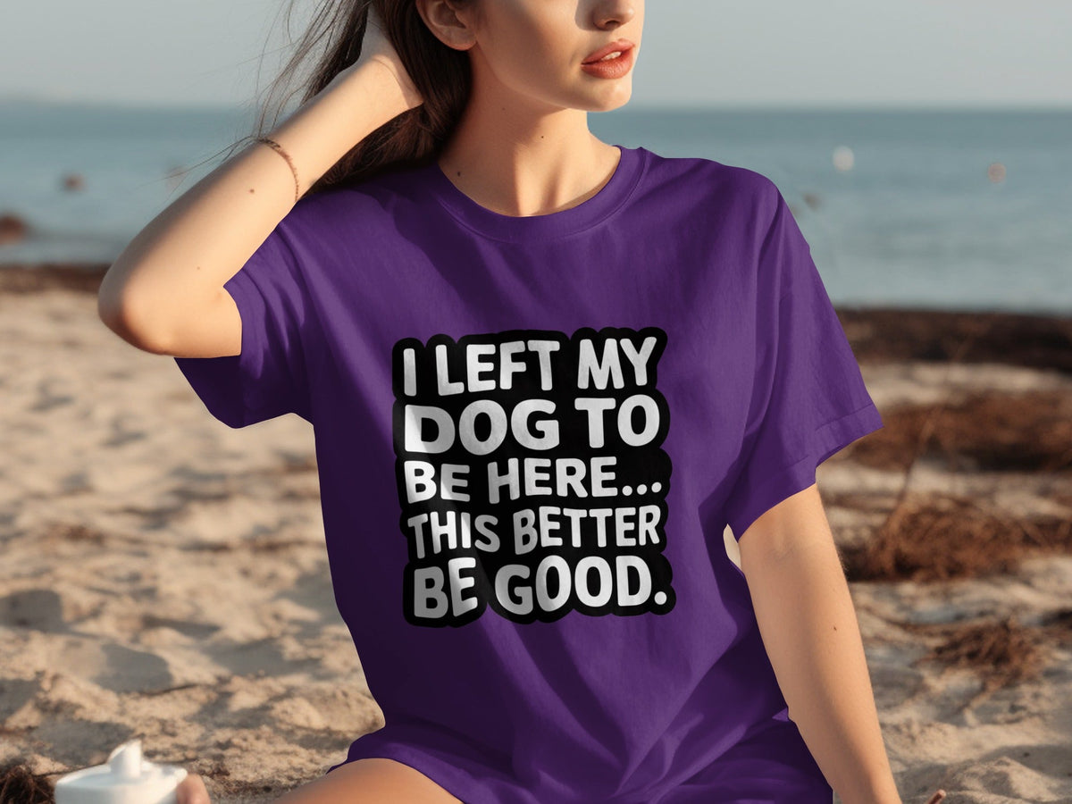 I Left My Dog To Be Here This Better Be Good T-Shirts