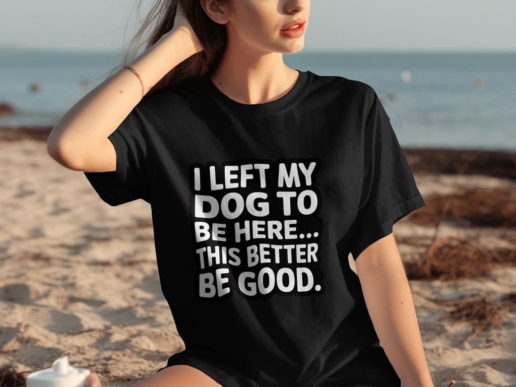I Left My Dog To Be Here This Better Be Good T-Shirts