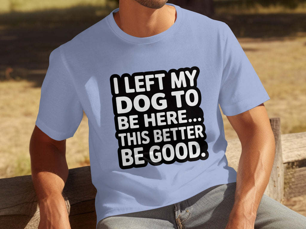 I Left My Dog To Be Here This Better Be Good T-Shirts
