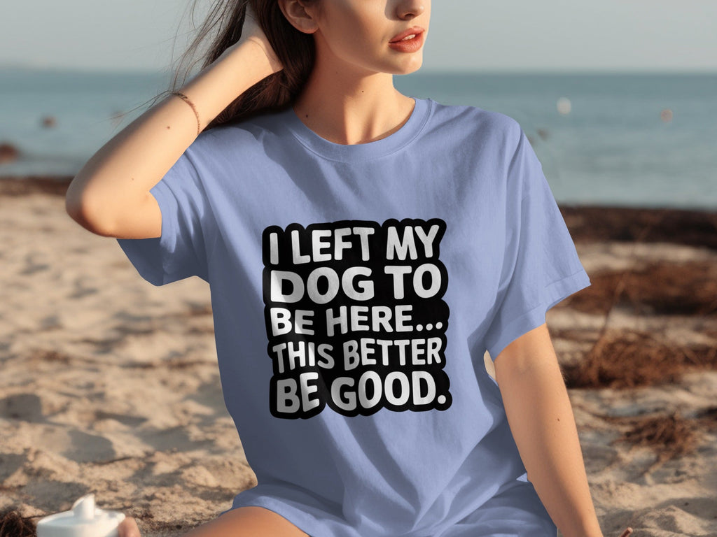 I Left My Dog To Be Here This Better Be Good T-Shirts