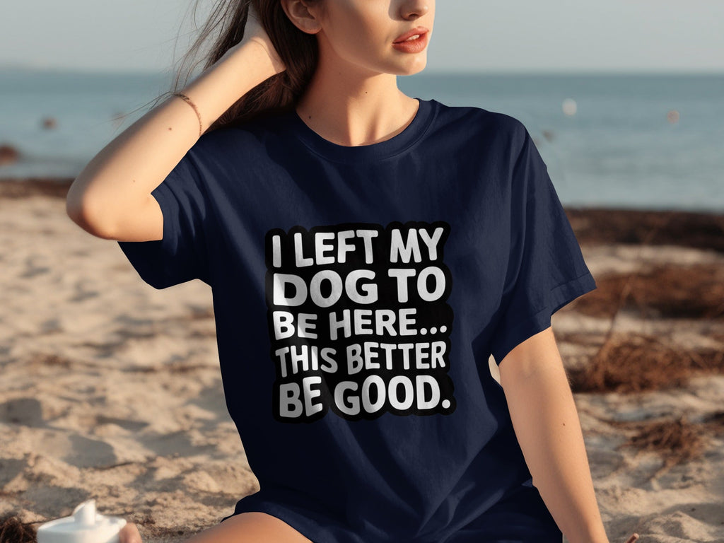 I Left My Dog To Be Here This Better Be Good T-Shirts