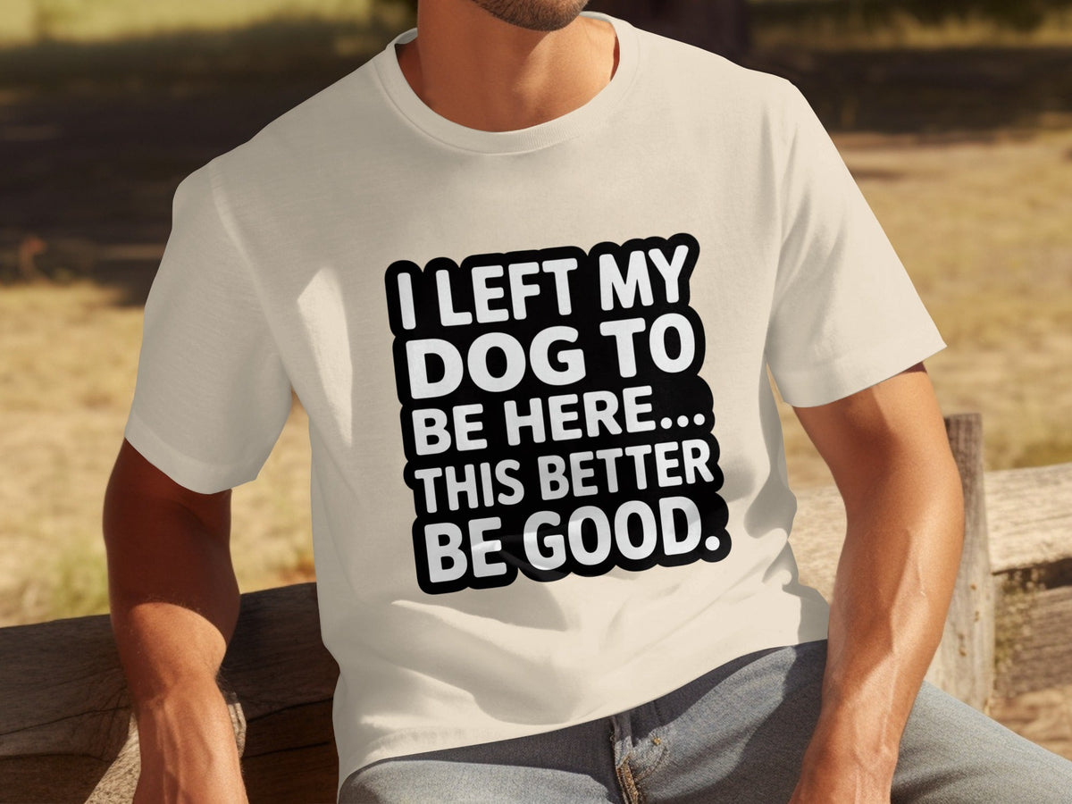 I Left My Dog To Be Here This Better Be Good T-Shirts