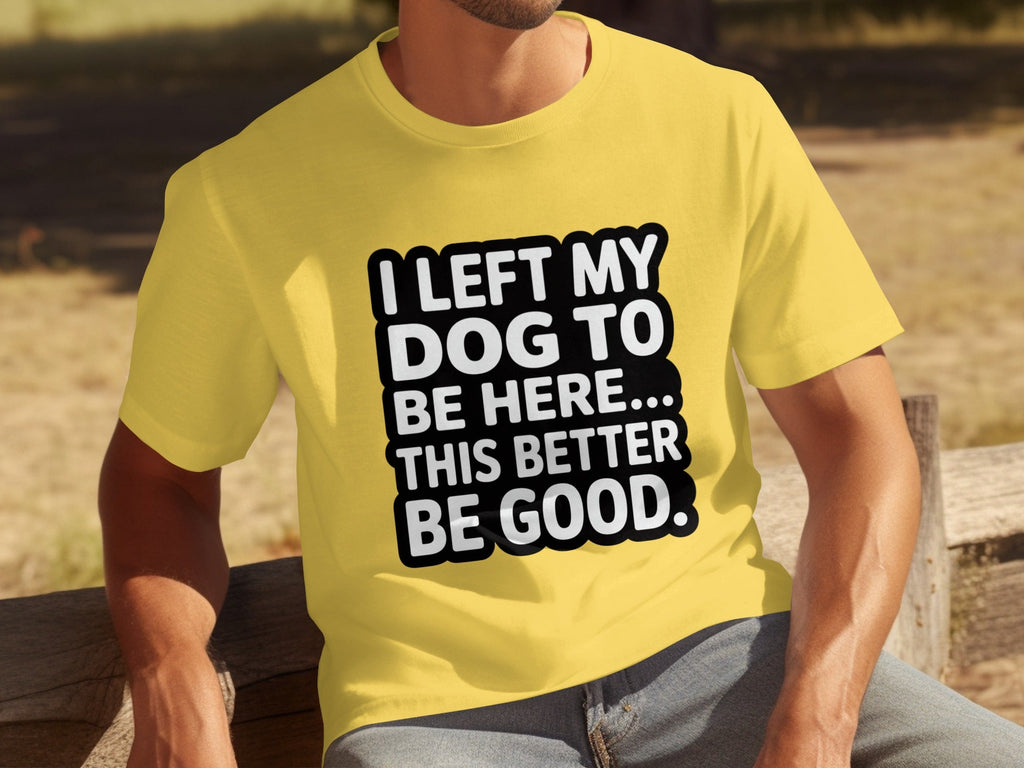 I Left My Dog To Be Here This Better Be Good T-Shirts