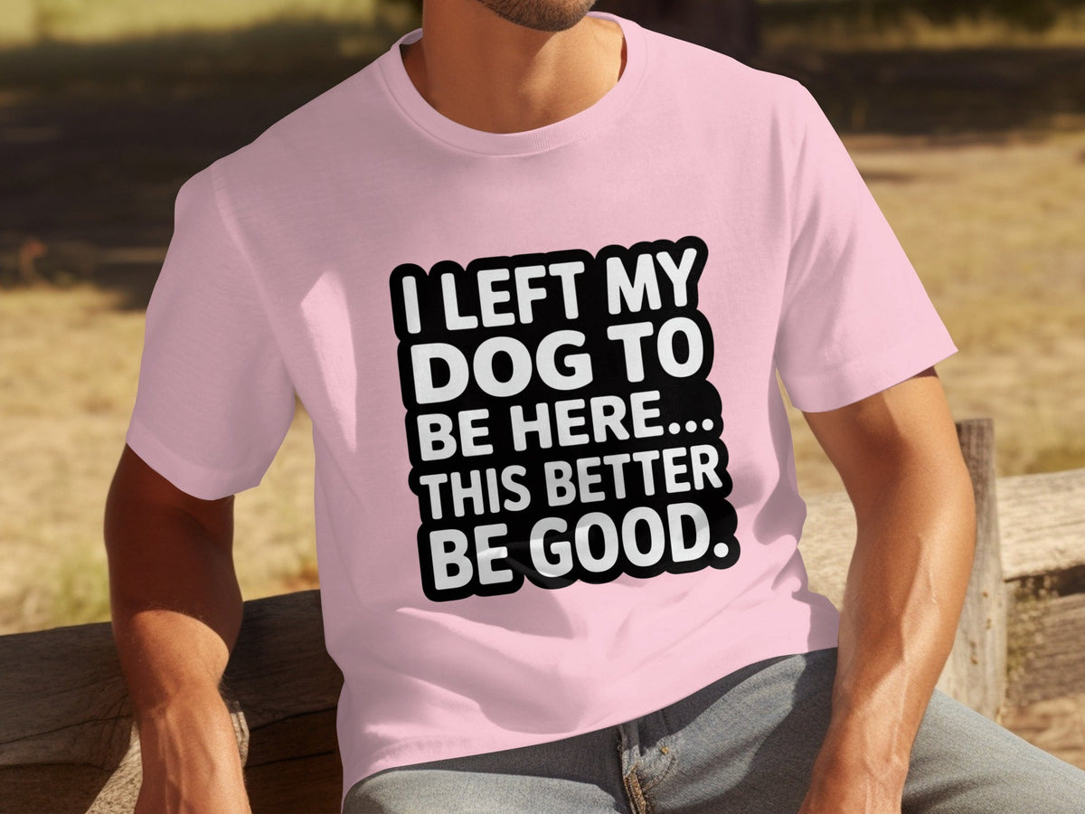 I Left My Dog To Be Here This Better Be Good T-Shirts