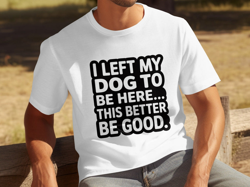 I Left My Dog To Be Here This Better Be Good T-Shirts