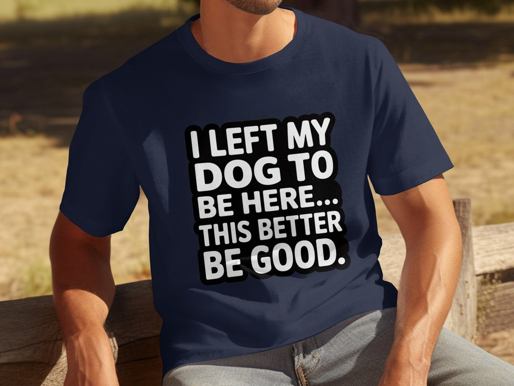 I Left My Dog To Be Here This Better Be Good T-Shirts