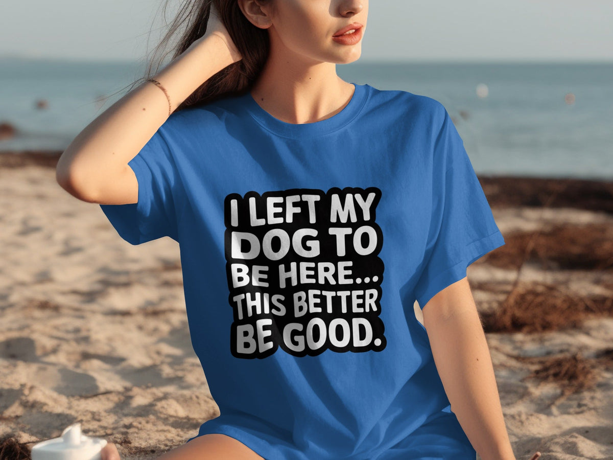 I Left My Dog To Be Here This Better Be Good T-Shirts