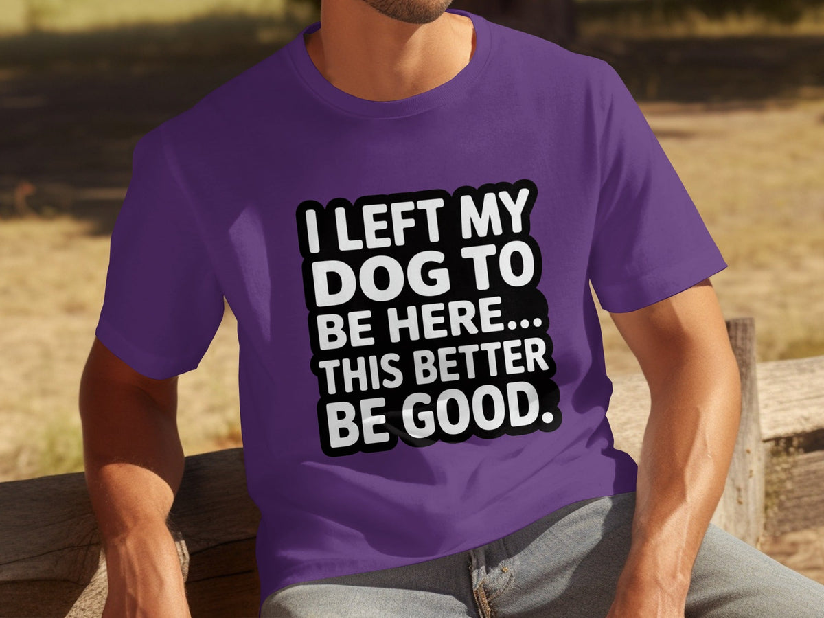 I Left My Dog To Be Here This Better Be Good T-Shirts
