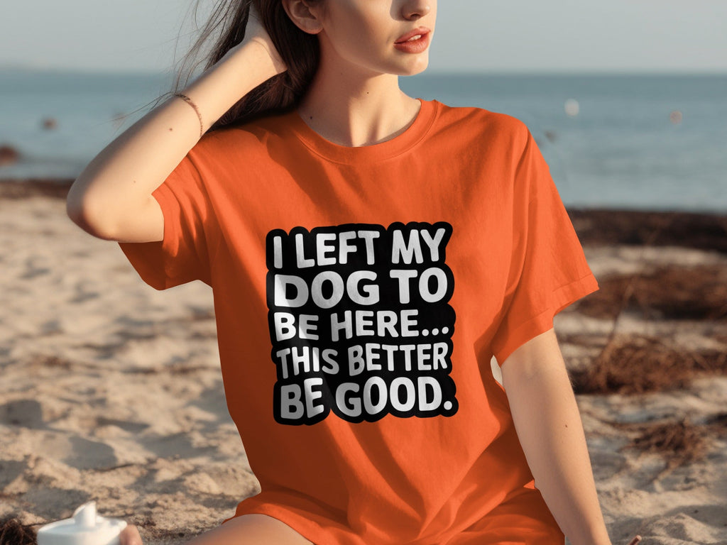 I Left My Dog To Be Here This Better Be Good T-Shirts