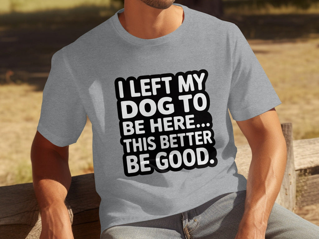 I Left My Dog To Be Here This Better Be Good T-Shirts