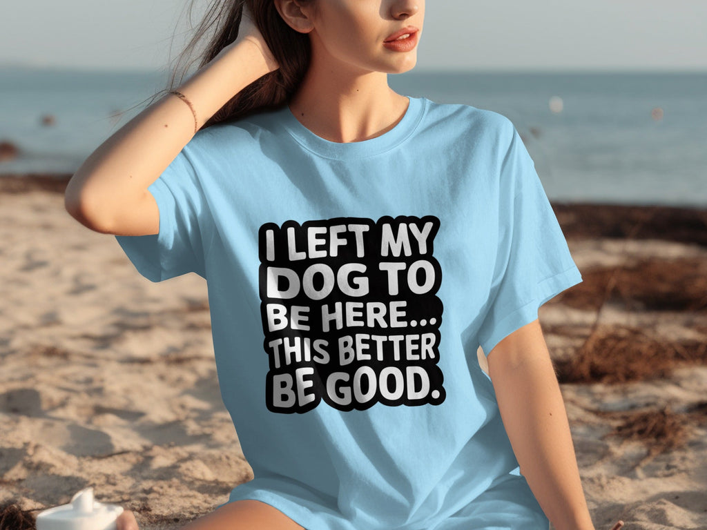 I Left My Dog To Be Here This Better Be Good T-Shirts