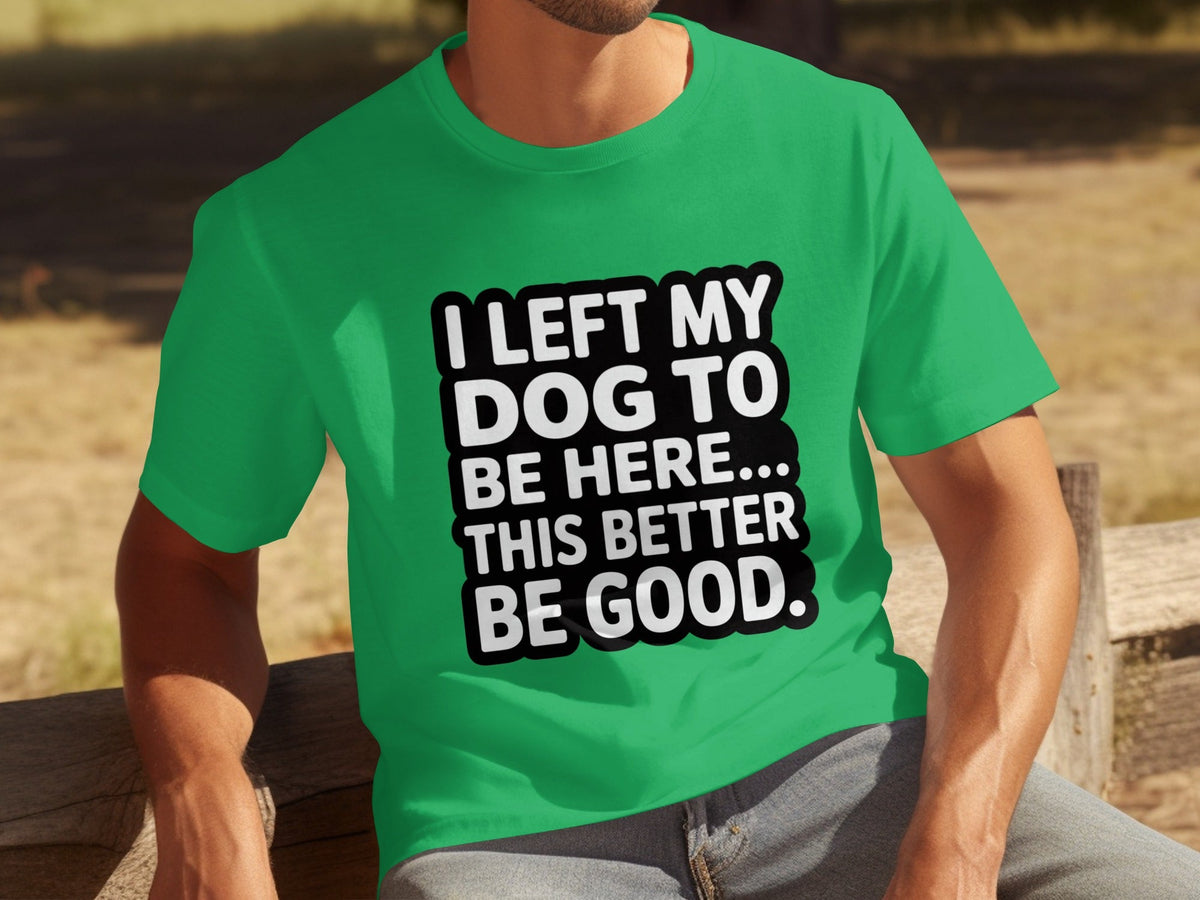 I Left My Dog To Be Here This Better Be Good T-Shirts